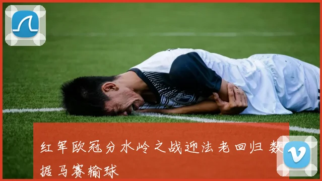 红军欧冠分水岭之战迎法老回归 数据马赛输球