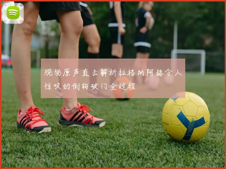 现场原声直击解析拉格纳阿赫令人惊叹的倒钩破门全过程