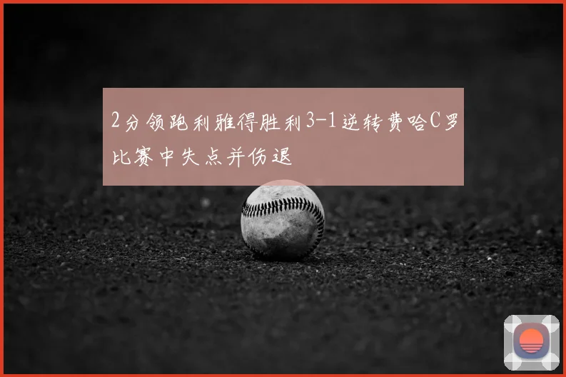 2分领跑利雅得胜利3-1逆转费哈C罗比赛中失点并伤退