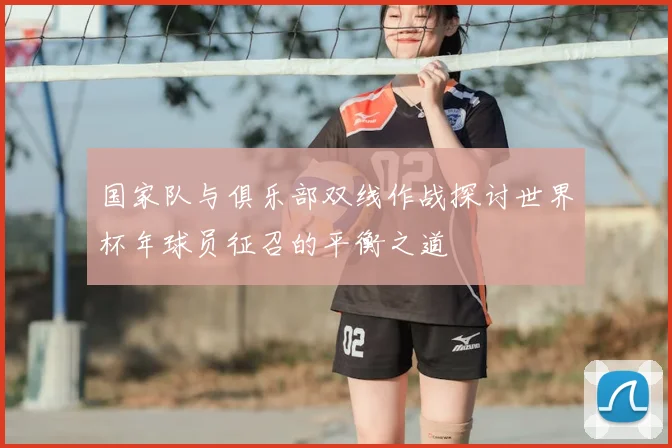 国家队与俱乐部双线作战探讨世界杯年球员征召的平衡之道