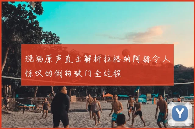 现场原声直击解析拉格纳阿赫令人惊叹的倒钩破门全过程
