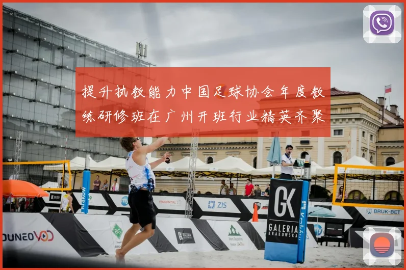 提升执教能力中国足球协会年度教练研修班在广州开班行业精英齐聚