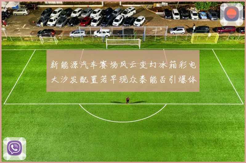 新能源汽车赛场风云变幻冰箱彩电大沙发配置若早现众泰能否引爆体育营销热潮