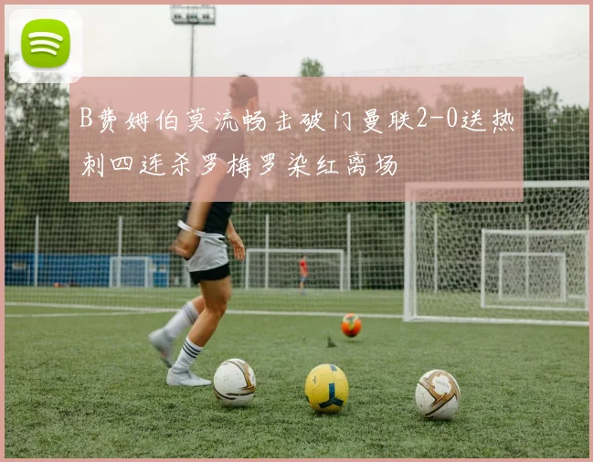 B费姆伯莫流畅击破门曼联2-0送热刺四连杀罗梅罗染红离场