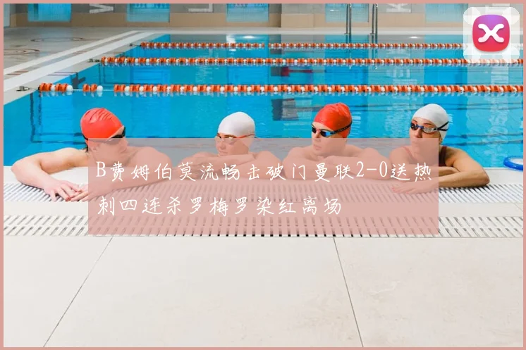 B费姆伯莫流畅击破门曼联2-0送热刺四连杀罗梅罗染红离场