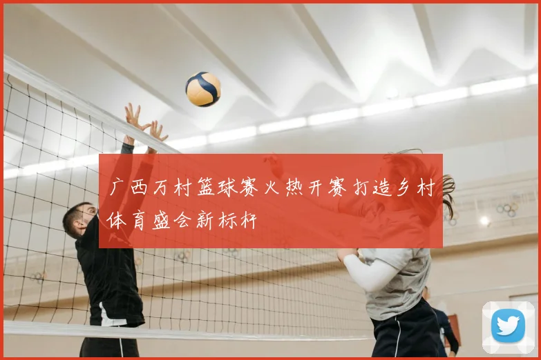 广西万村篮球赛火热开赛打造乡村体育盛会新标杆