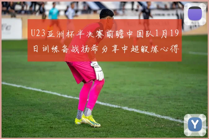 U23亚洲杯半决赛前瞻中国队1月19日训练备战杨希分享中超锻炼心得