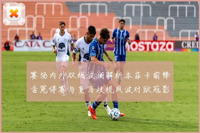 赛场内外双线波澜解析本菲卡前锋含冤停赛与皇马歧视风波对欧冠影响