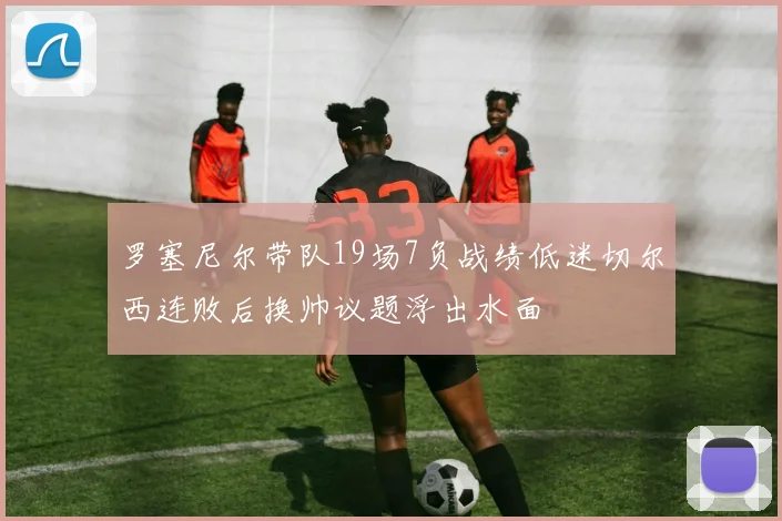 罗塞尼尔带队19场7负战绩低迷切尔西连败后换帅议题浮出水面