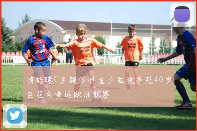 愤怒曝C罗疑沙特金主阻挠夺冠40岁巨星或重返欧洲联赛