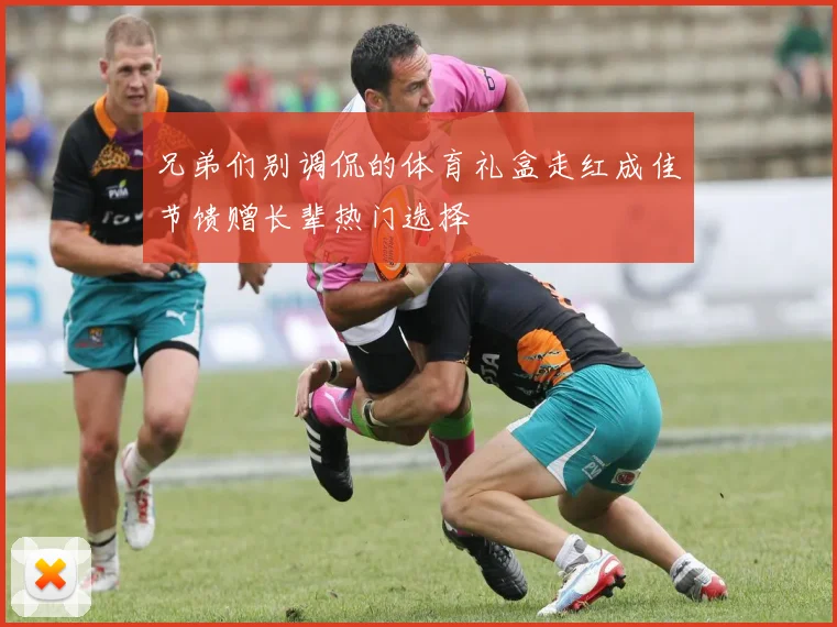 兄弟们别调侃的体育礼盒走红成佳节馈赠长辈热门选择