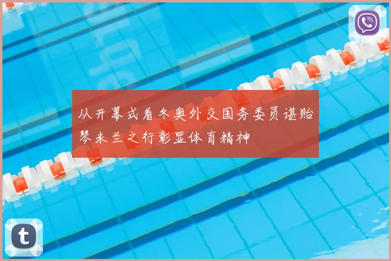 从开幕式看冬奥外交国务委员谌贻琴米兰之行彰显体育精神