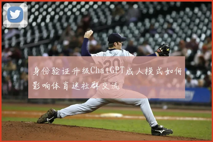 身份验证升级ChatGPT成人模式如何影响体育迷社群交流