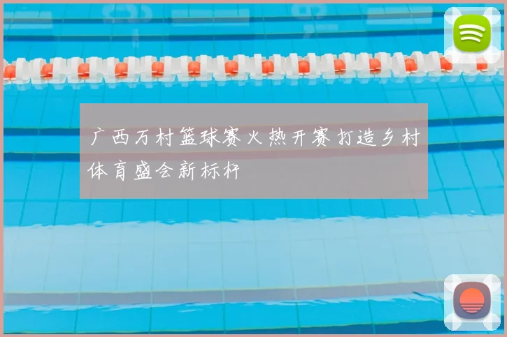 广西万村篮球赛火热开赛打造乡村体育盛会新标杆