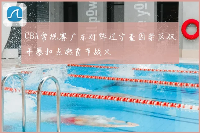 CBA常规赛广东对阵辽宁奎因禁区双手暴扣点燃首节战火