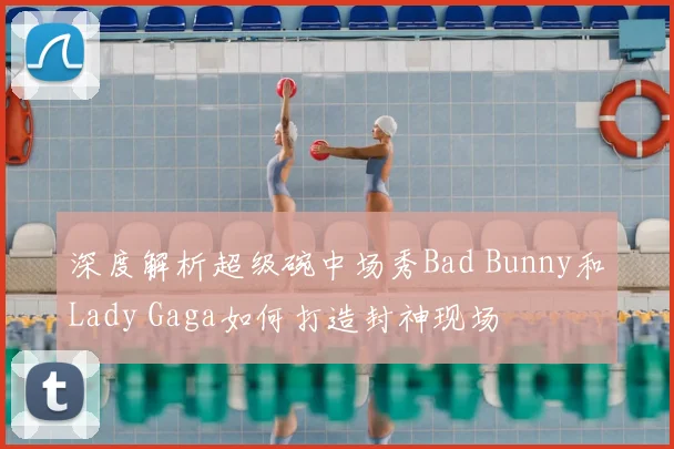 深度解析超级碗中场秀Bad Bunny和Lady Gaga如何打造封神现场