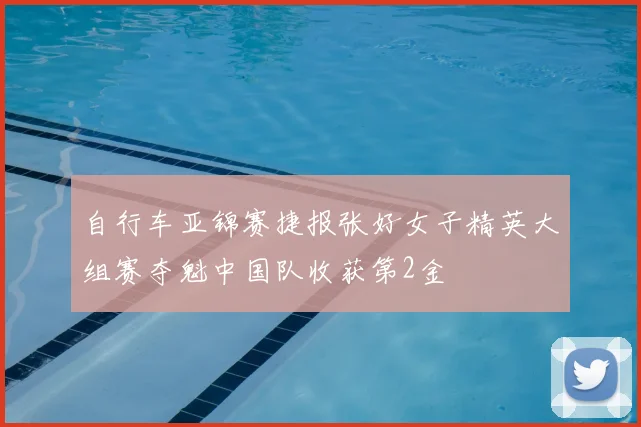 自行车亚锦赛捷报张好女子精英大组赛夺魁中国队收获第2金