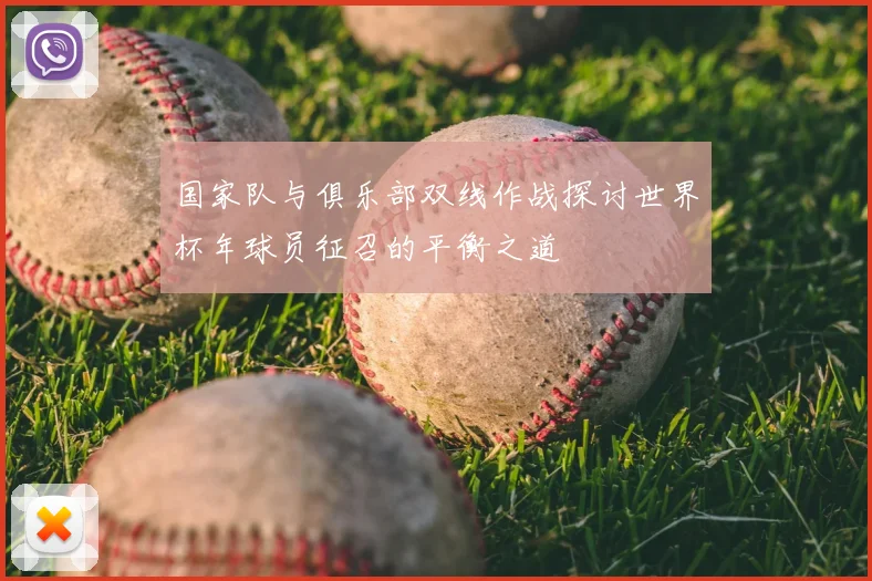 国家队与俱乐部双线作战探讨世界杯年球员征召的平衡之道