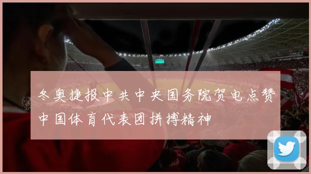 冬奥捷报中共中央国务院贺电点赞中国体育代表团拼搏精神